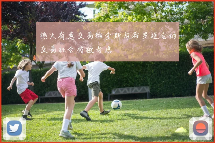 热火有意交易维金斯与希罗适合的交易机会将被考虑