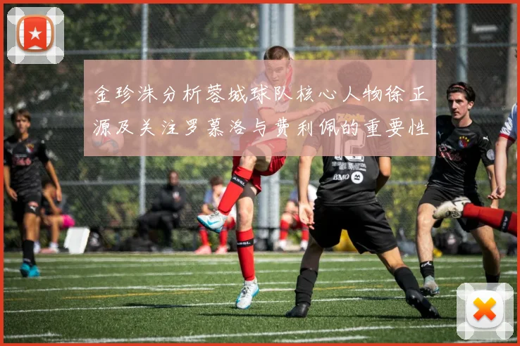 金珍洙分析蓉城球队核心人物徐正源及关注罗慕洛与费利佩的重要性