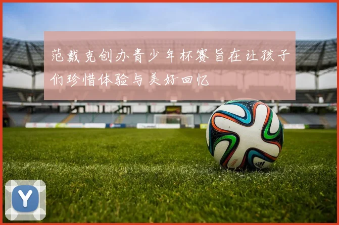 范戴克创办青少年杯赛旨在让孩子们珍惜体验与美好回忆