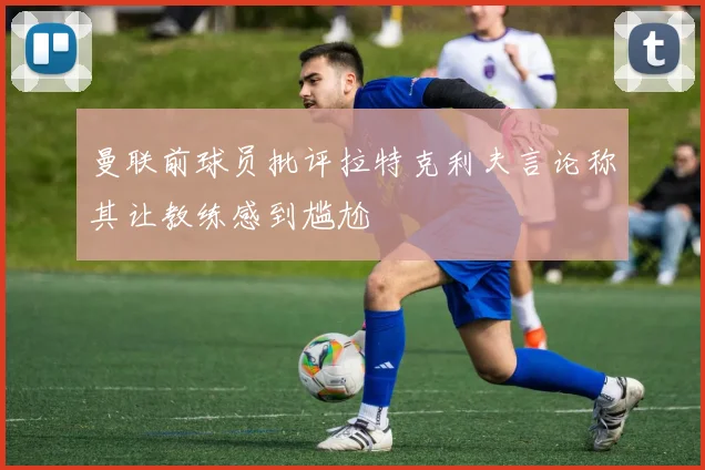 曼联前球员批评拉特克利夫言论称其让教练感到尴尬