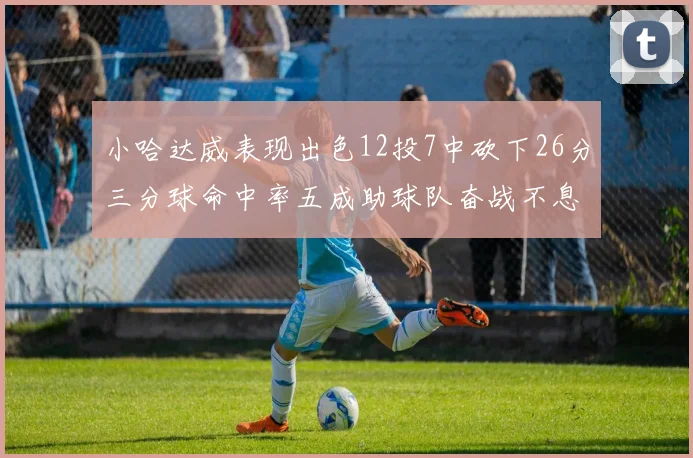 小哈达威表现出色12投7中砍下26分三分球命中率五成助球队奋战不息