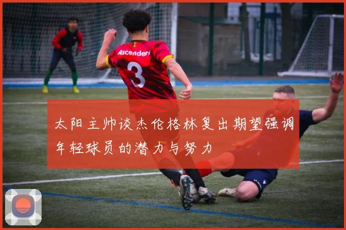 太阳主帅谈杰伦格林复出期望强调年轻球员的潜力与努力