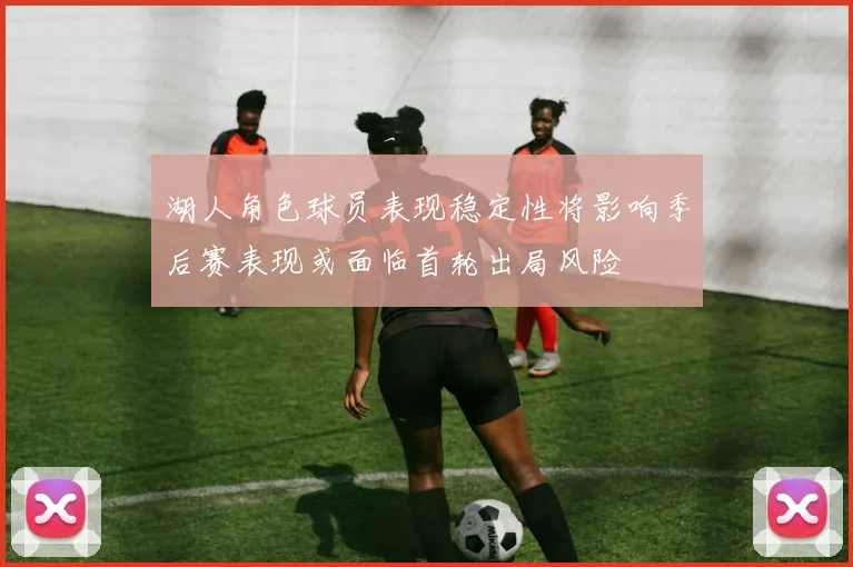 湖人角色球员表现稳定性将影响季后赛表现或面临首轮出局风险