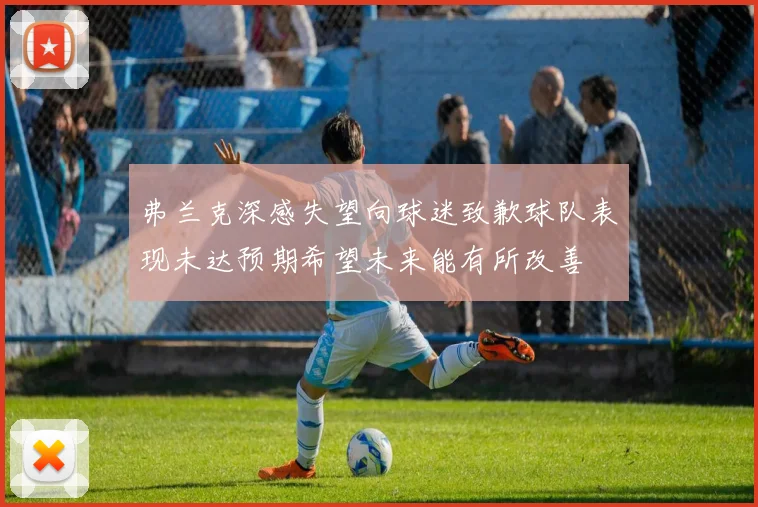 弗兰克深感失望向球迷致歉球队表现未达预期希望未来能有所改善