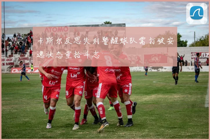 卡斯尔反思失利警醒球队需打破安逸状态重拾斗志