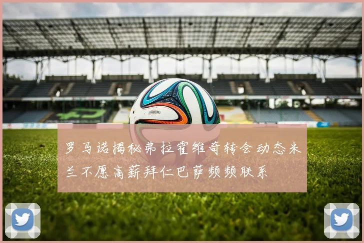 罗马诺揭秘弗拉霍维奇转会动态米兰不愿高薪拜仁巴萨频频联系