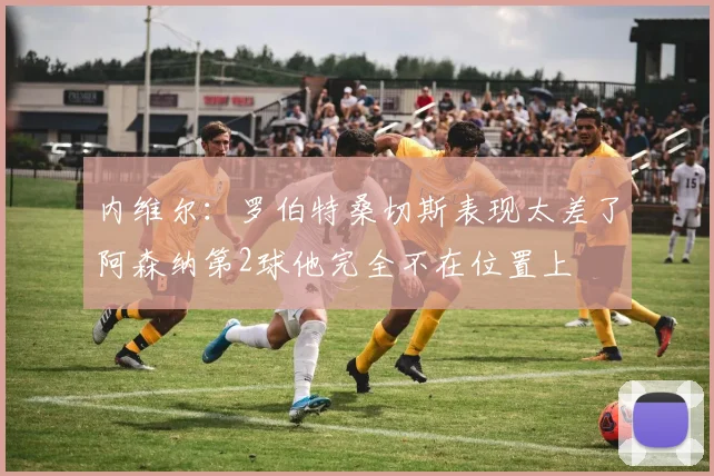 内维尔：罗伯特桑切斯表现太差了阿森纳第2球他完全不在位置上