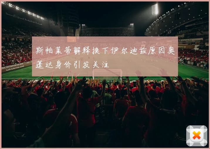 斯帕莱蒂解释换下伊尔迪兹原因奥蓬达身价引发关注