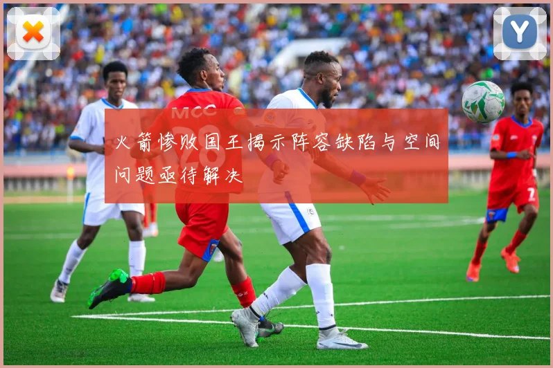 火箭惨败国王揭示阵容缺陷与空间问题亟待解决