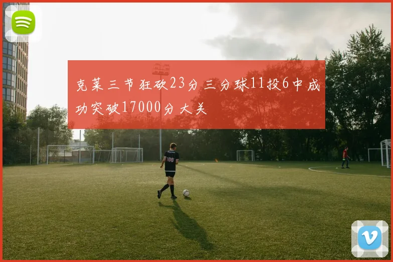 克莱三节狂砍23分三分球11投6中成功突破17000分大关