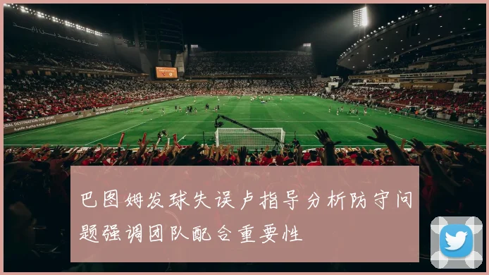 巴图姆发球失误卢指导分析防守问题强调团队配合重要性