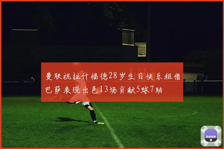 曼联祝拉什福德28岁生日快乐租借巴萨表现出色13场贡献5球7助
