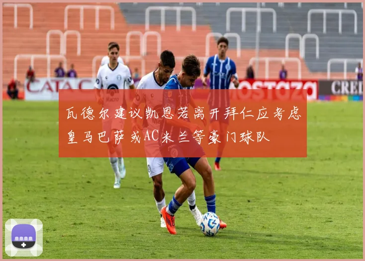 瓦德尔建议凯恩若离开拜仁应考虑皇马巴萨或AC米兰等豪门球队