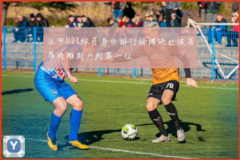 法甲U21球员身价排行榜揭晓杜埃若昂内维斯并列第一位