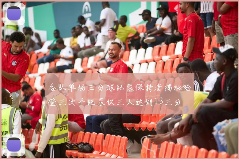各队单场三分球纪录保持者揭秘哈登三次平纪录仅三人达到13三分
