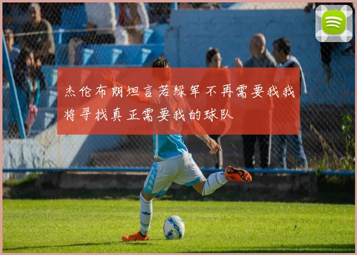 杰伦布朗坦言若绿军不再需要我我将寻找真正需要我的球队
