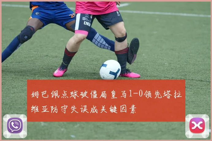 姆巴佩点球破僵局皇马1-0领先塔拉维亚防守失误成关键因素