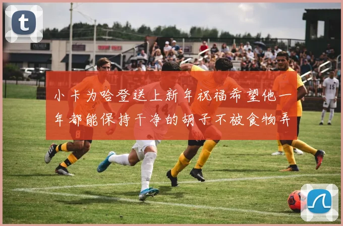 小卡为哈登送上新年祝福希望他一年都能保持干净的胡子不被食物弄脏