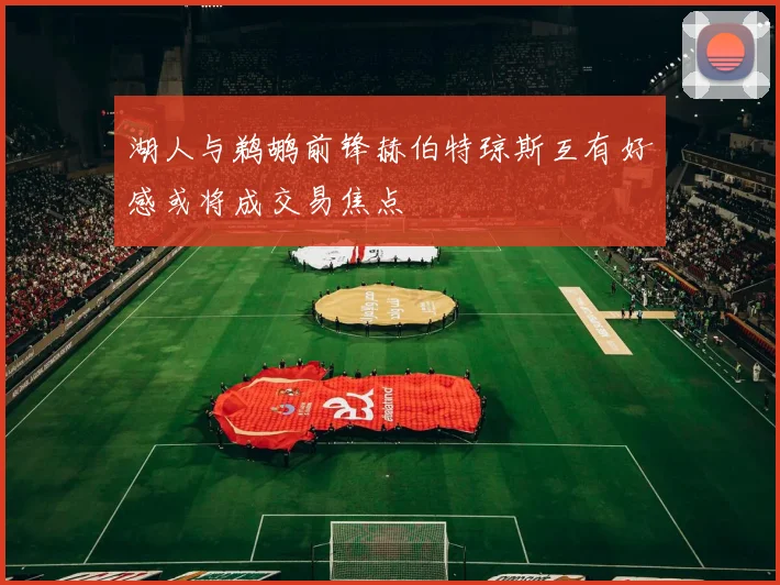 湖人与鹈鹕前锋赫伯特琼斯互有好感或将成交易焦点