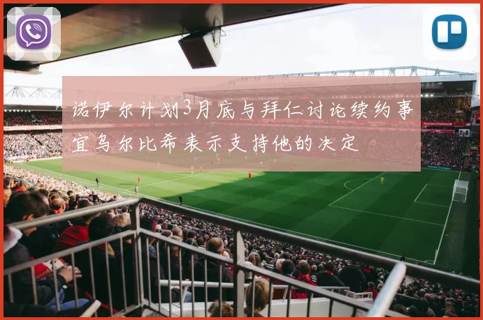 诺伊尔计划3月底与拜仁讨论续约事宜乌尔比希表示支持他的决定