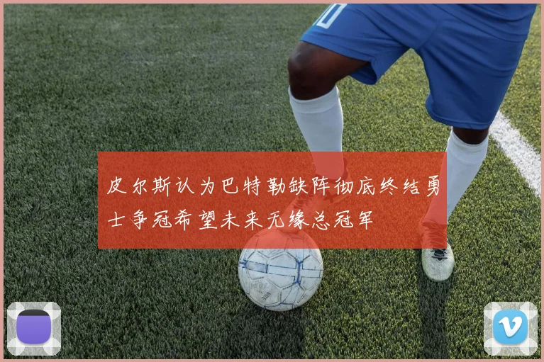 皮尔斯认为巴特勒缺阵彻底终结勇士争冠希望未来无缘总冠军