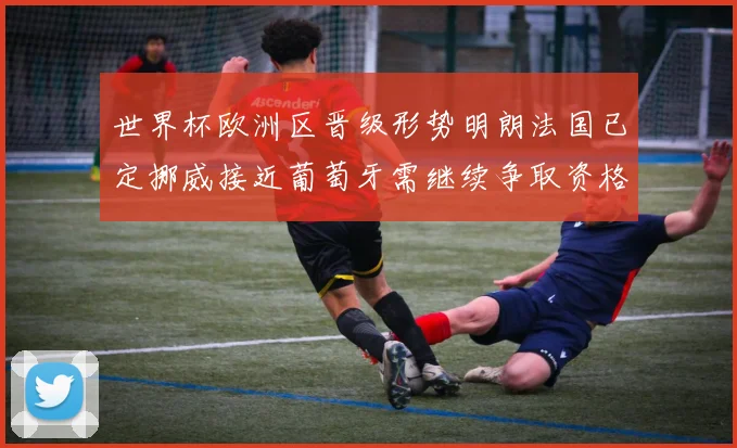 世界杯欧洲区晋级形势明朗法国已定挪威接近葡萄牙需继续争取资格