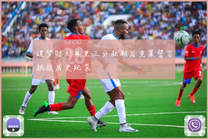 追梦时刻库里三分狂潮后克莱誓言挑战历史纪录
