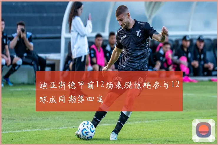 迪亚斯德甲前12场表现惊艳参与12球成同期第四高