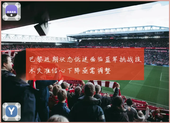 巴黎近期状态低迷面临蓝军挑战技术失准信心下降亟需调整