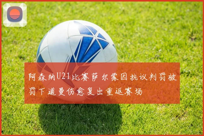 阿森纳U21比赛萨尔蒙因抗议判罚被罚下道曼伤愈复出重返赛场