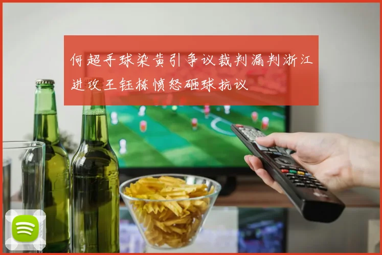 何超手球染黄引争议裁判漏判浙江进攻王钰栋愤怒砸球抗议