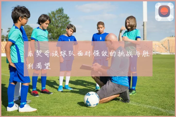 东契奇谈球队面对强敌的挑战与胜利渴望