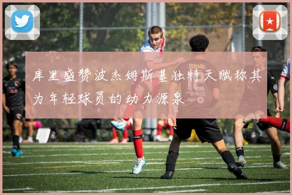 库里盛赞波杰姆斯基独特天赋称其为年轻球员的动力源泉