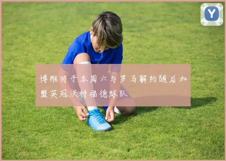 博维将于本周六与罗马解约随后加盟英冠沃特福德球队