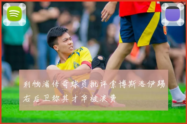利物浦传奇球员批评索博斯洛伊踢右后卫称其才华被浪费