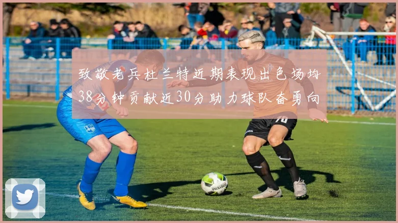 致敬老兵杜兰特近期表现出色场均38分钟贡献近30分助力球队奋勇向前