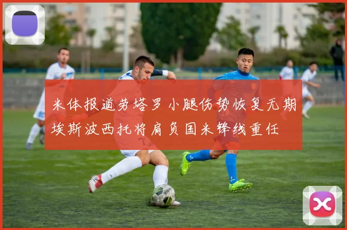 米体报道劳塔罗小腿伤势恢复无期埃斯波西托将肩负国米锋线重任