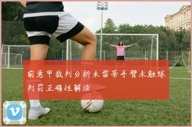 前意甲裁判分析米雷蒂手臂未触球判罚正确性解读