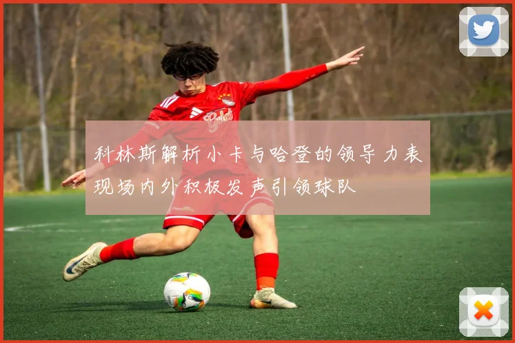 科林斯解析小卡与哈登的领导力表现场内外积极发声引领球队