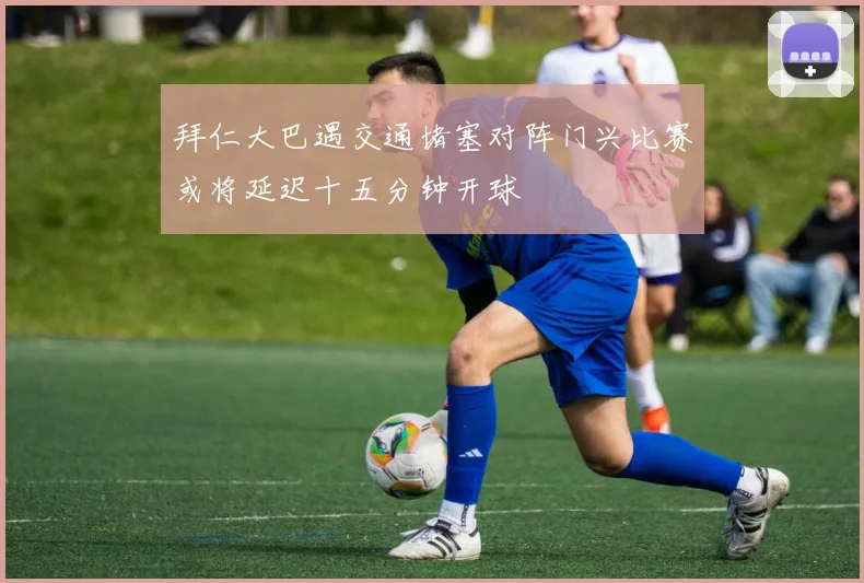 拜仁大巴遇交通堵塞对阵门兴比赛或将延迟十五分钟开球