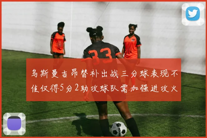 乌斯曼吉昂替补出战三分球表现不佳仅得5分2助攻球队需加强进攻火力