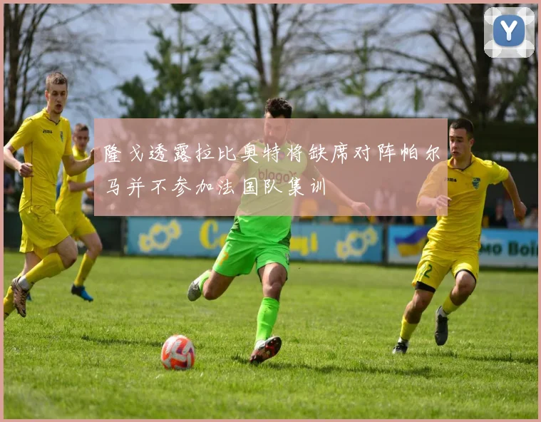 隆戈透露拉比奥特将缺席对阵帕尔马并不参加法国队集训