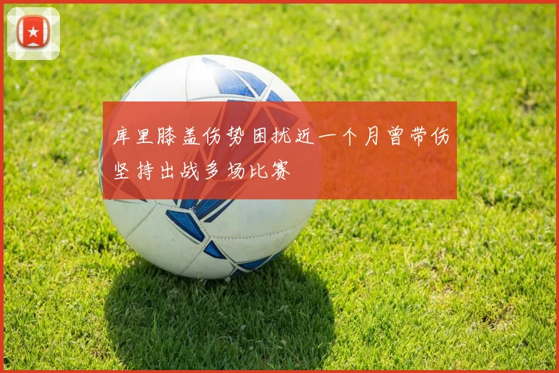 库里膝盖伤势困扰近一个月曾带伤坚持出战多场比赛