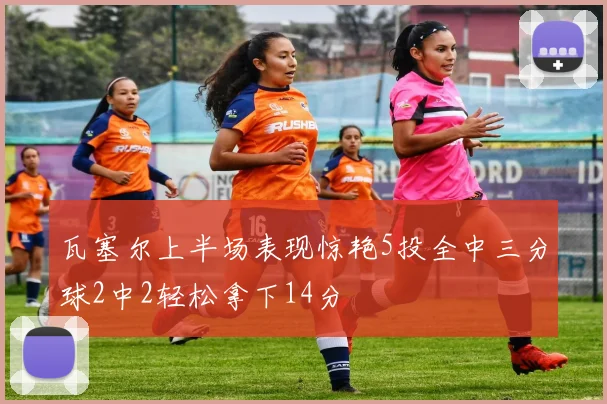 瓦塞尔上半场表现惊艳5投全中三分球2中2轻松拿下14分